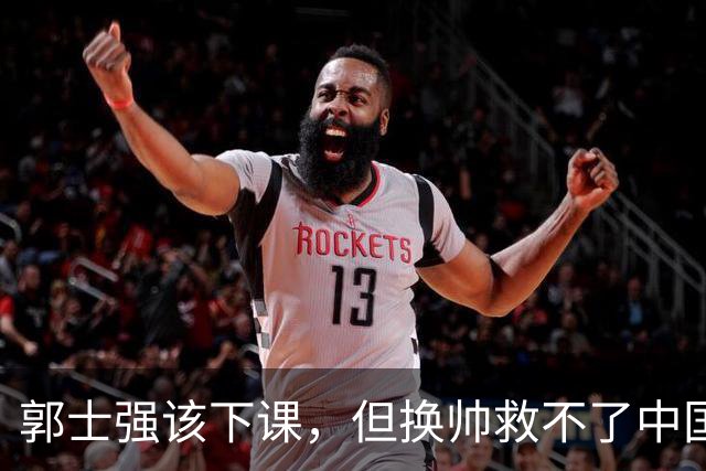 郭士强该下课，但换帅救不了中国男篮！再好的教练也难改先天短板